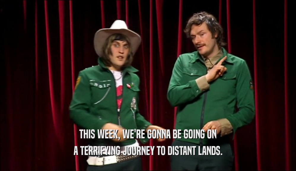 THIS WEEK, WE'RE GONNA BE GOING ON A TERRIFYING JOURNEY TO DISTANT LANDS. 