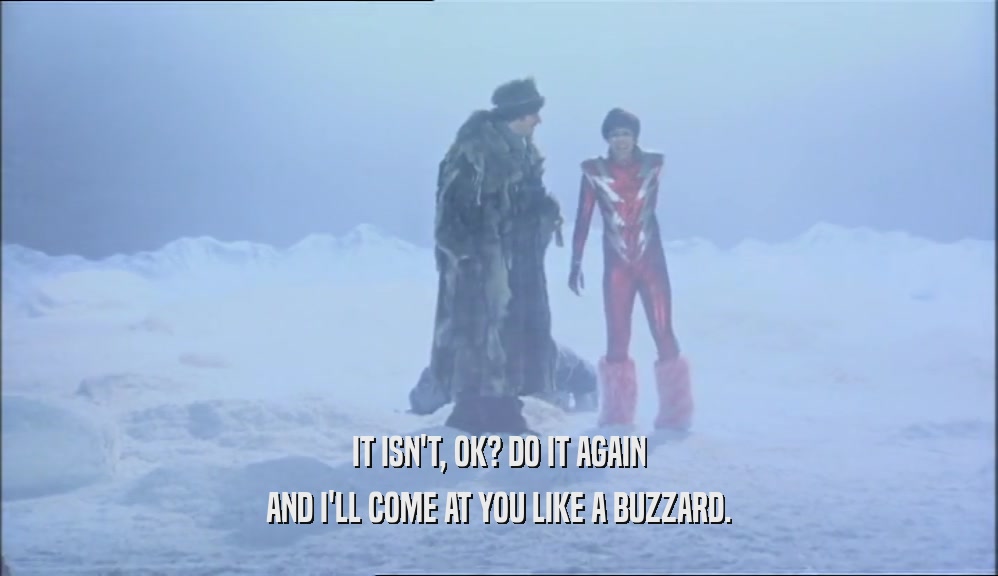 IT ISN'T, OK? DO IT AGAIN AND I'LL COME AT YOU LIKE A BUZZARD. 