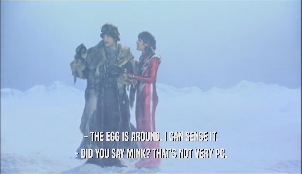- THE EGG IS AROUND. I CAN SENSE IT. - DID YOU SAY MINK? THAT'S NOT VERY PC. 
