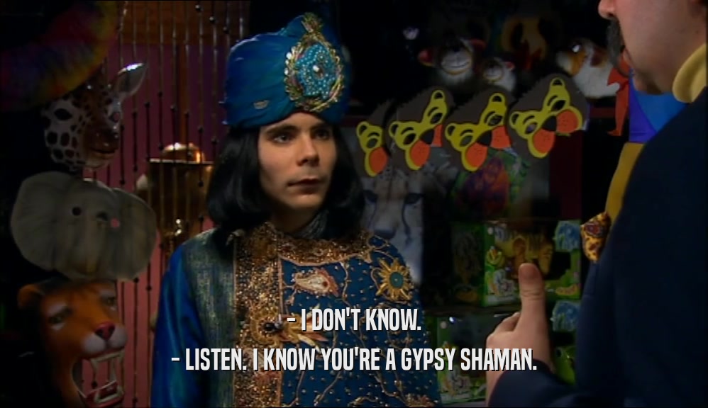 - I DON'T KNOW. - LISTEN. I KNOW YOU'RE A GYPSY SHAMAN. 