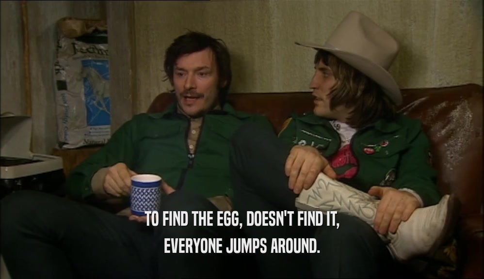 TO FIND THE EGG, DOESN'T FIND IT,
 EVERYONE JUMPS AROUND.
 