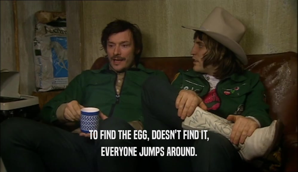 TO FIND THE EGG, DOESN'T FIND IT, EVERYONE JUMPS AROUND. 