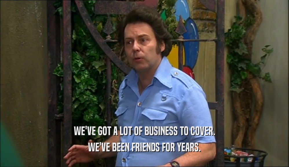 WE'VE GOT A LOT OF BUSINESS TO COVER. WE'VE BEEN FRIENDS FOR YEARS. 