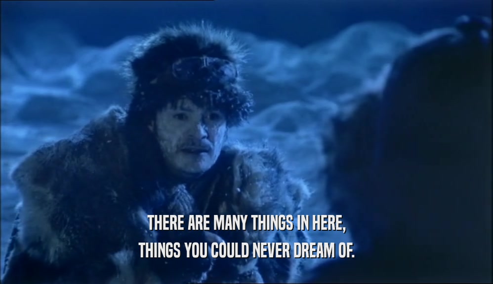 THERE ARE MANY THINGS IN HERE, THINGS YOU COULD NEVER DREAM OF. 