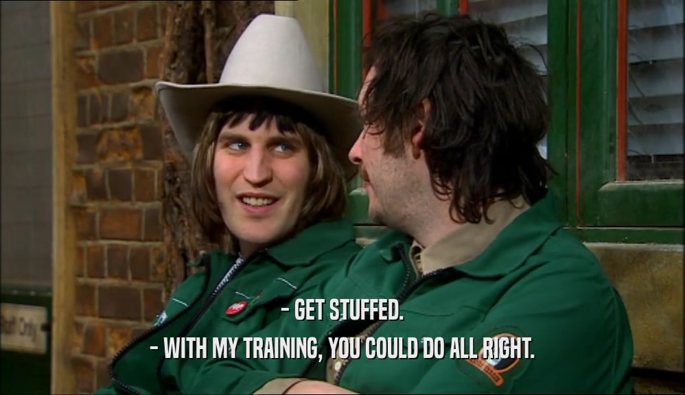 - GET STUFFED. - WITH MY TRAINING, YOU COULD DO ALL RIGHT. 