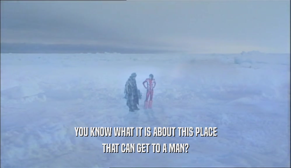 YOU KNOW WHAT IT IS ABOUT THIS PLACE THAT CAN GET TO A MAN? 
