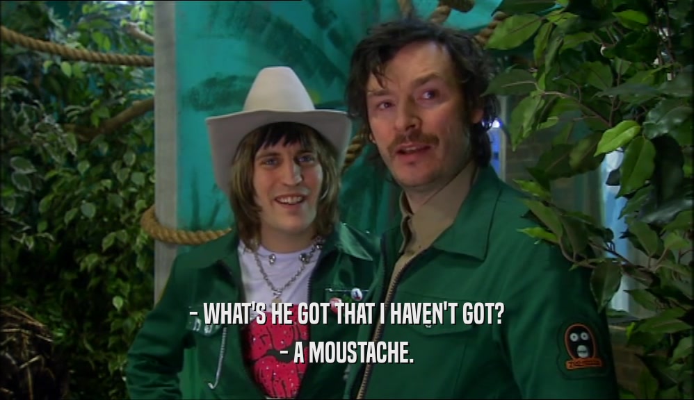 - WHAT'S HE GOT THAT I HAVEN'T GOT? - A MOUSTACHE. 