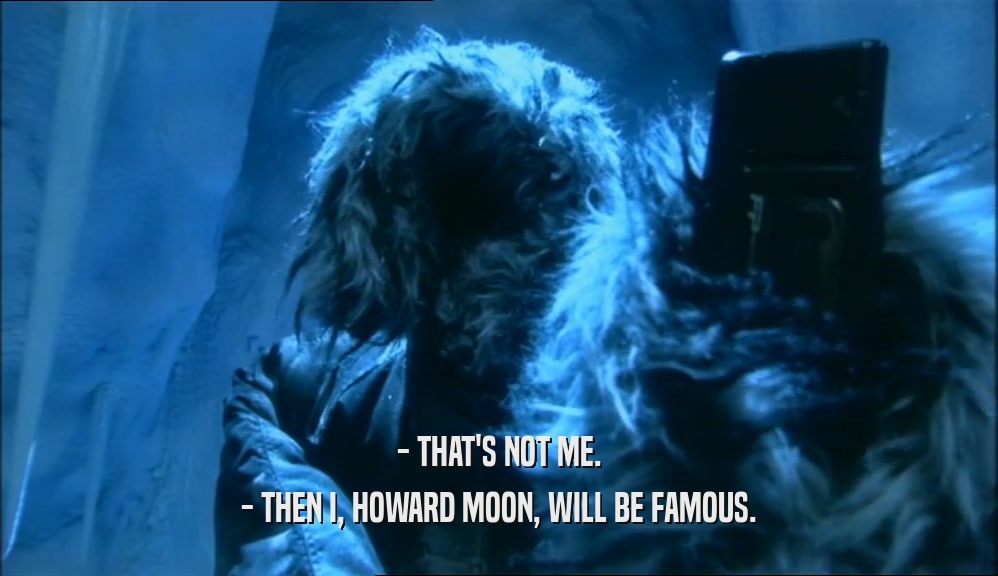- THAT'S NOT ME. - THEN I, HOWARD MOON, WILL BE FAMOUS. 