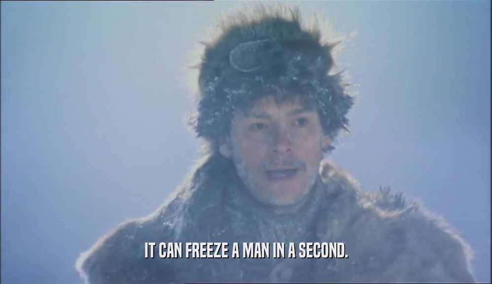 IT CAN FREEZE A MAN IN A SECOND.  