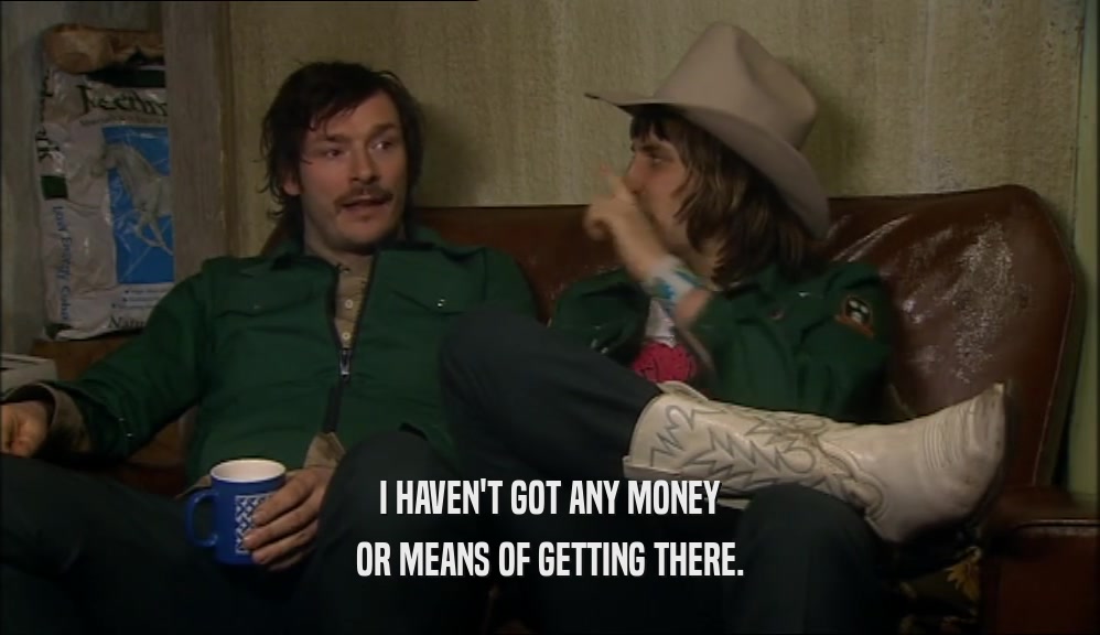 I HAVEN'T GOT ANY MONEY OR MEANS OF GETTING THERE. 