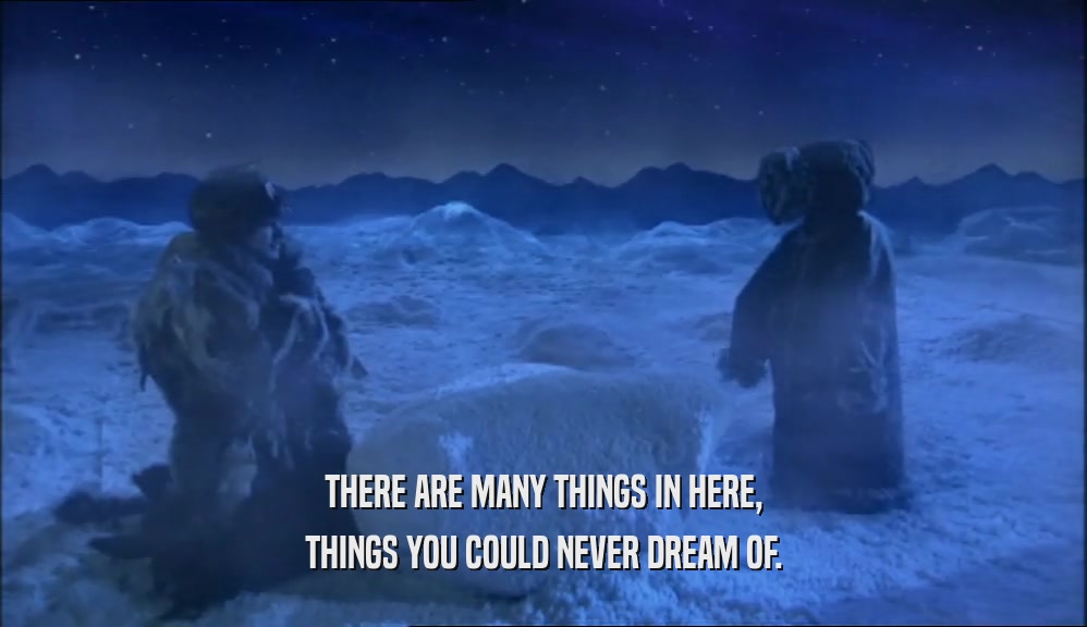 THERE ARE MANY THINGS IN HERE, THINGS YOU COULD NEVER DREAM OF. 