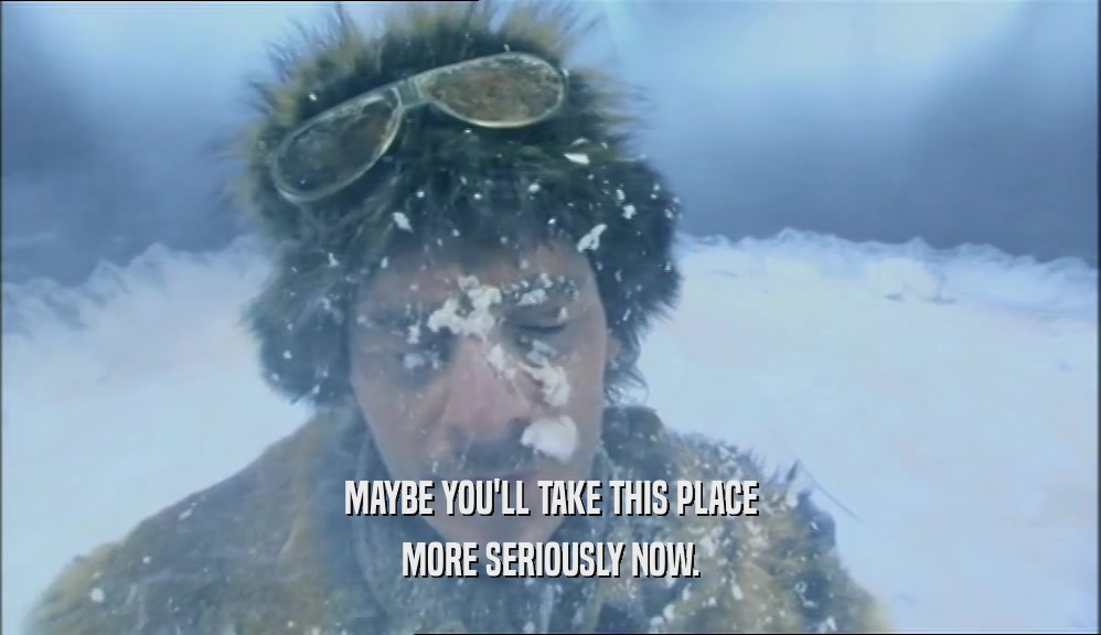 MAYBE YOU'LL TAKE THIS PLACE MORE SERIOUSLY NOW. 