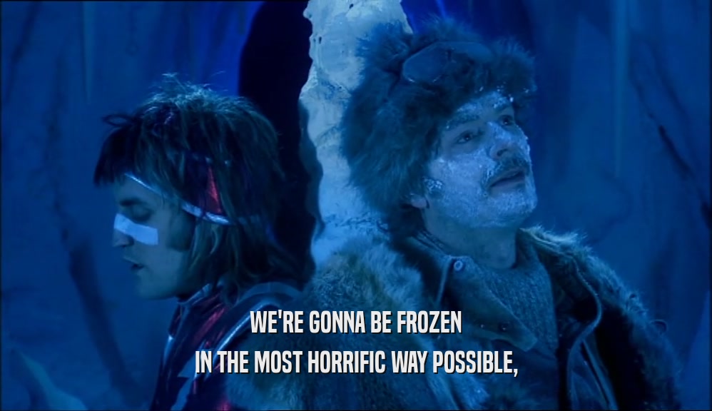 WE'RE GONNA BE FROZEN IN THE MOST HORRIFIC WAY POSSIBLE, 