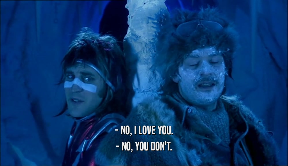 - NO, I LOVE YOU.
 - NO, YOU DON'T.
 