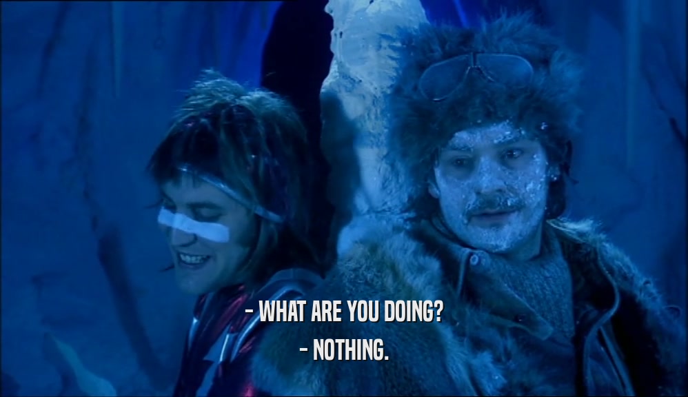 - WHAT ARE YOU DOING? - NOTHING. 