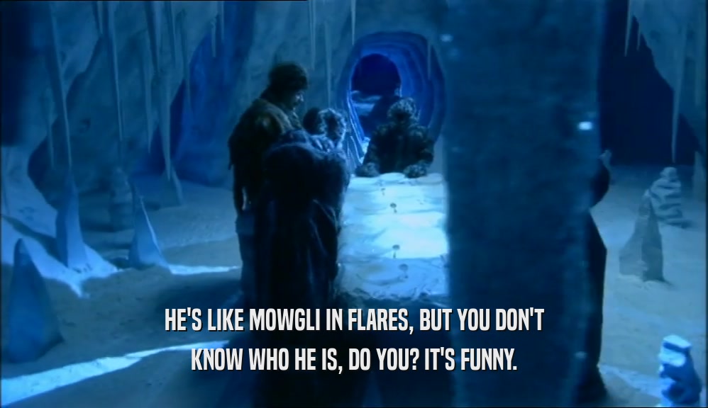 HE'S LIKE MOWGLI IN FLARES, BUT YOU DON'T KNOW WHO HE IS, DO YOU? IT'S FUNNY. 