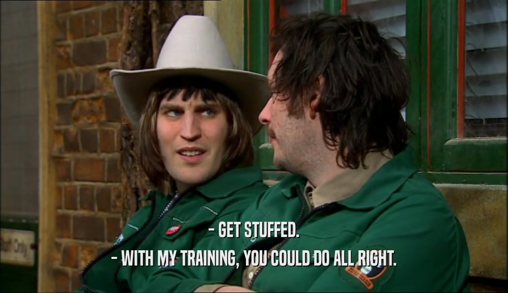 - GET STUFFED. - WITH MY TRAINING, YOU COULD DO ALL RIGHT. 