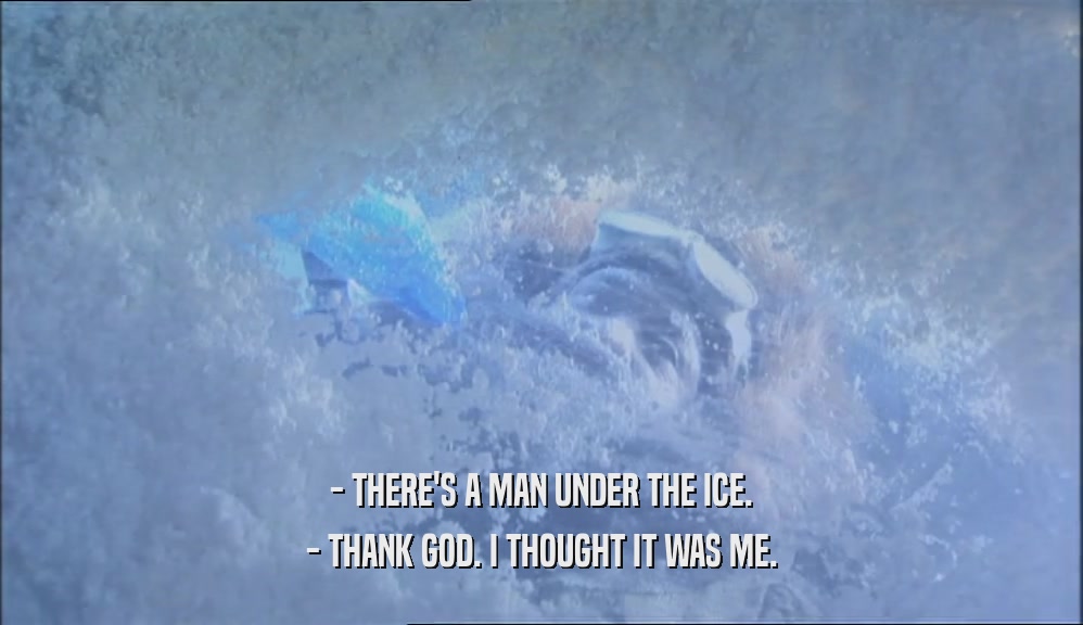- THERE'S A MAN UNDER THE ICE.
 - THANK GOD. I THOUGHT IT WAS ME.
 