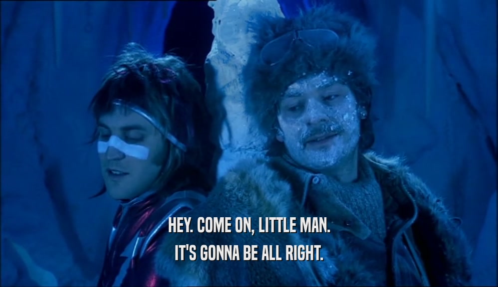 HEY. COME ON, LITTLE MAN. IT'S GONNA BE ALL RIGHT. 