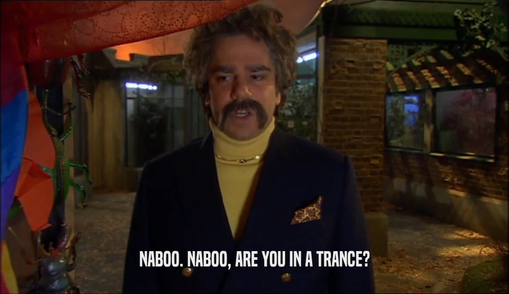 NABOO. NABOO, ARE YOU IN A TRANCE?  