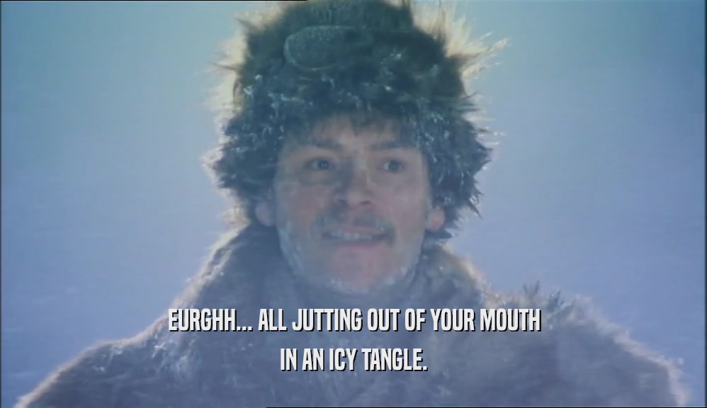EURGHH... ALL JUTTING OUT OF YOUR MOUTH IN AN ICY TANGLE. 