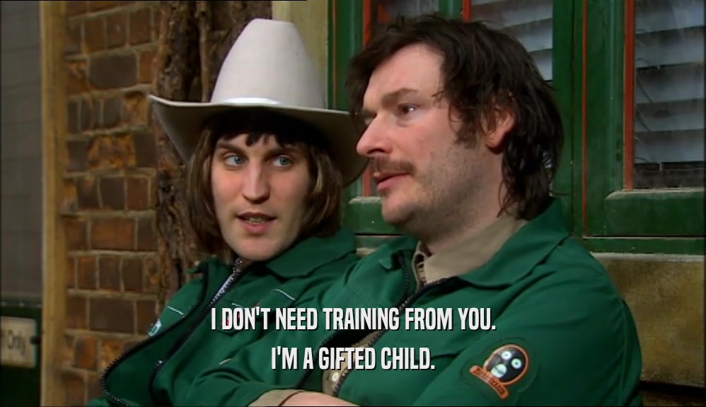 I DON'T NEED TRAINING FROM YOU. I'M A GIFTED CHILD. 