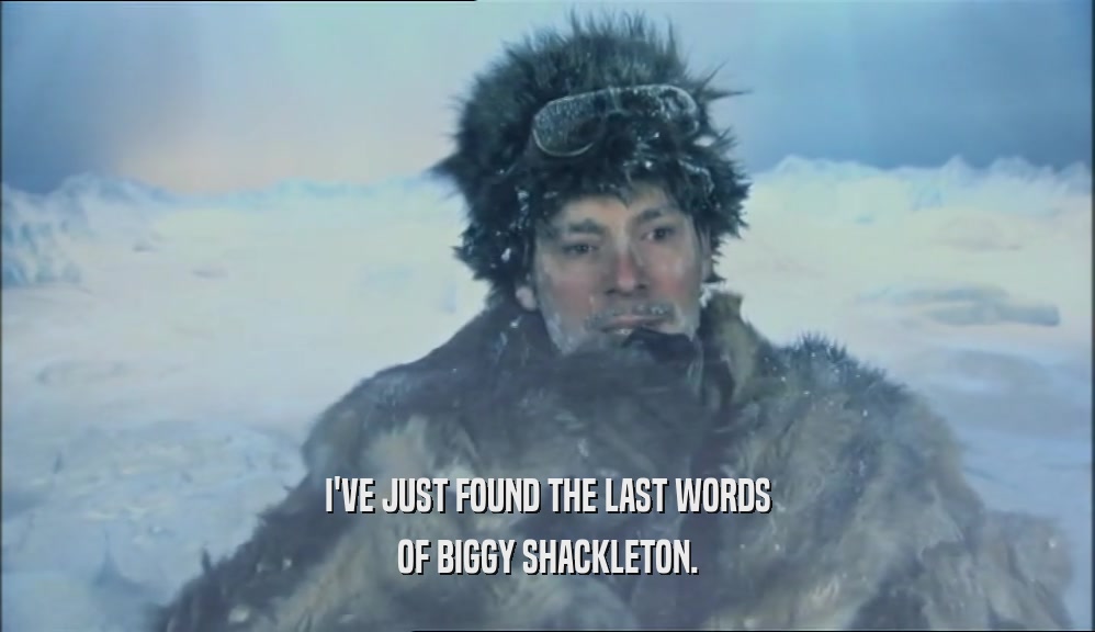 I'VE JUST FOUND THE LAST WORDS OF BIGGY SHACKLETON. 