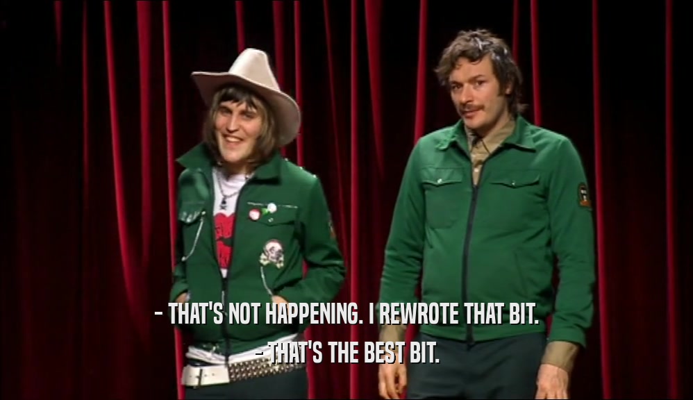 - THAT'S NOT HAPPENING. I REWROTE THAT BIT. - THAT'S THE BEST BIT. 