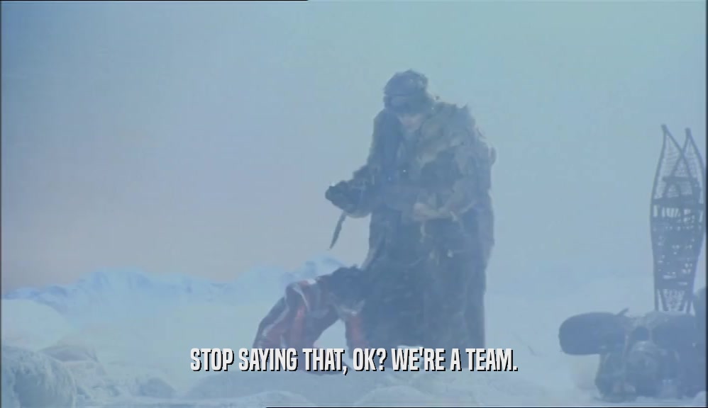 STOP SAYING THAT, OK? WE'RE A TEAM.  
