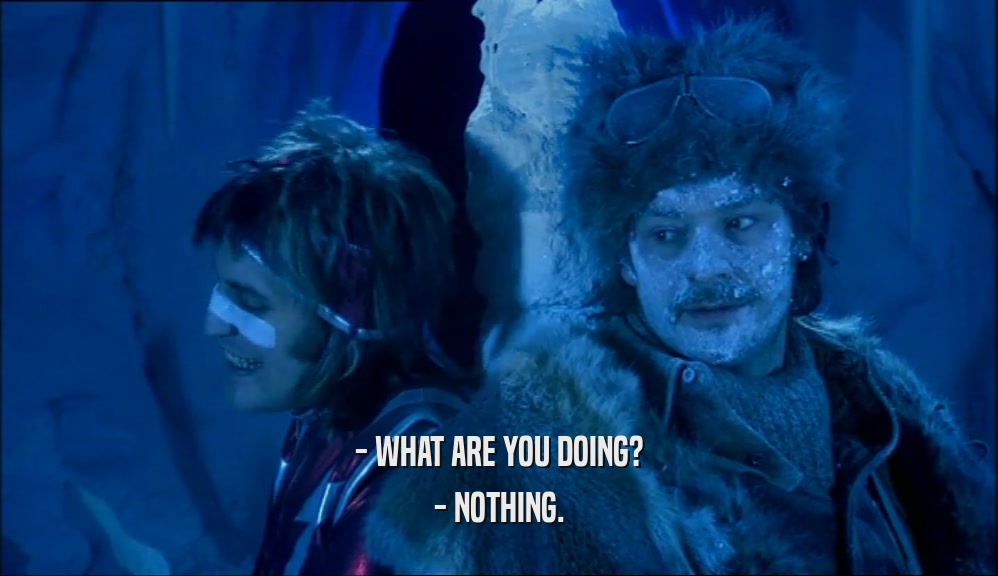 - WHAT ARE YOU DOING? - NOTHING. 