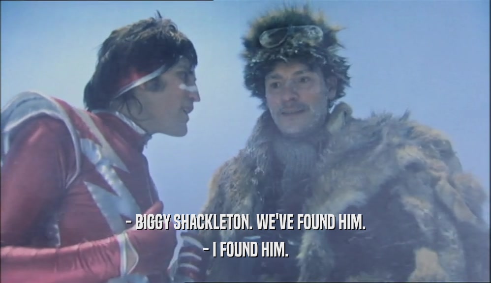 - BIGGY SHACKLETON. WE'VE FOUND HIM.
 - I FOUND HIM.
 