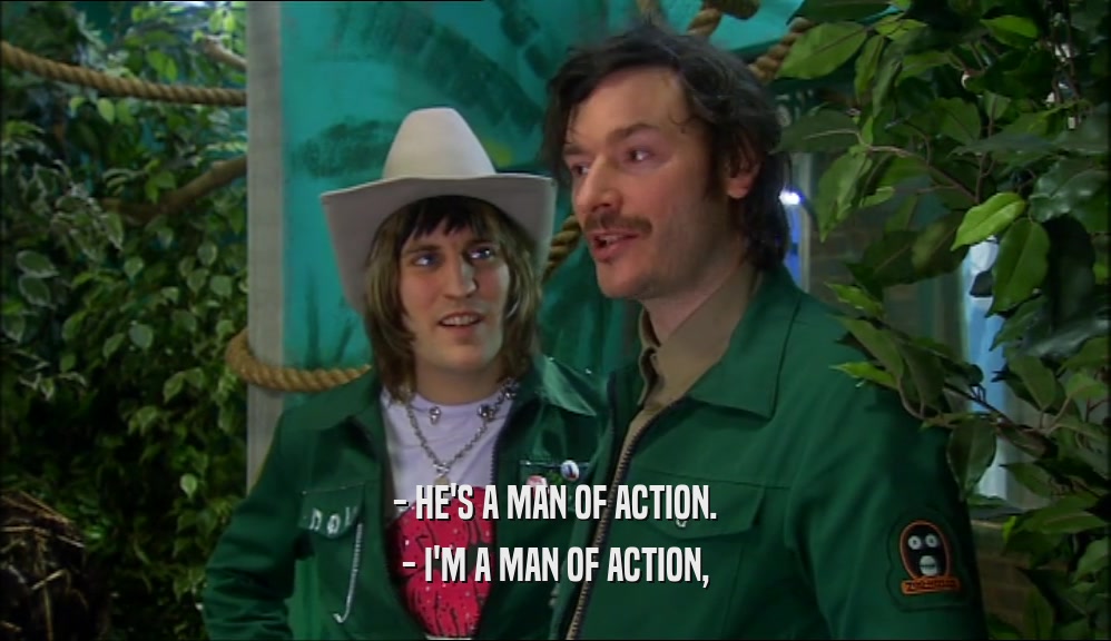 - HE'S A MAN OF ACTION. - I'M A MAN OF ACTION, 