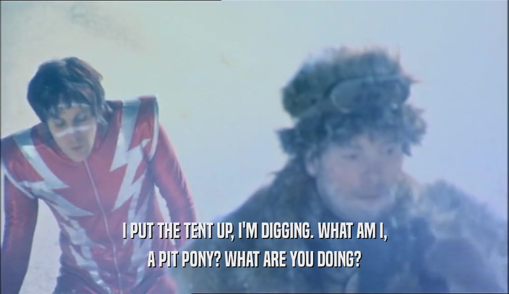 I PUT THE TENT UP, I'M DIGGING. WHAT AM I, A PIT PONY? WHAT ARE YOU DOING? 