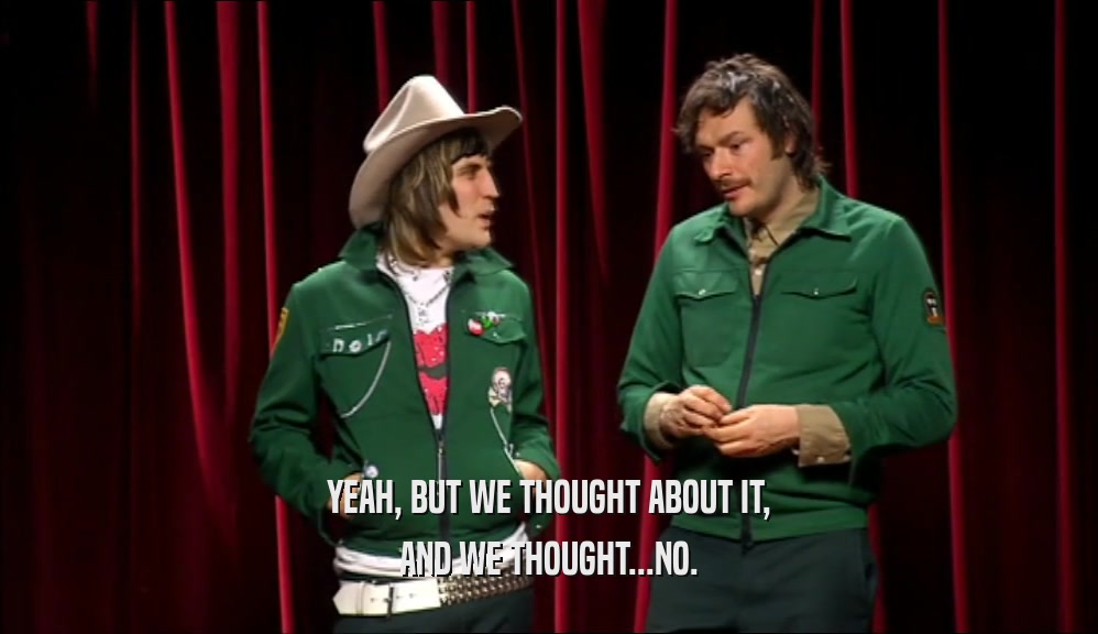 YEAH, BUT WE THOUGHT ABOUT IT, AND WE THOUGHT...NO. 