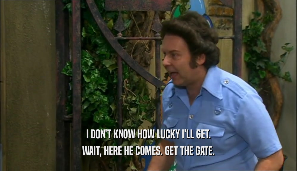I DON'T KNOW HOW LUCKY I'LL GET. WAIT, HERE HE COMES. GET THE GATE. 
