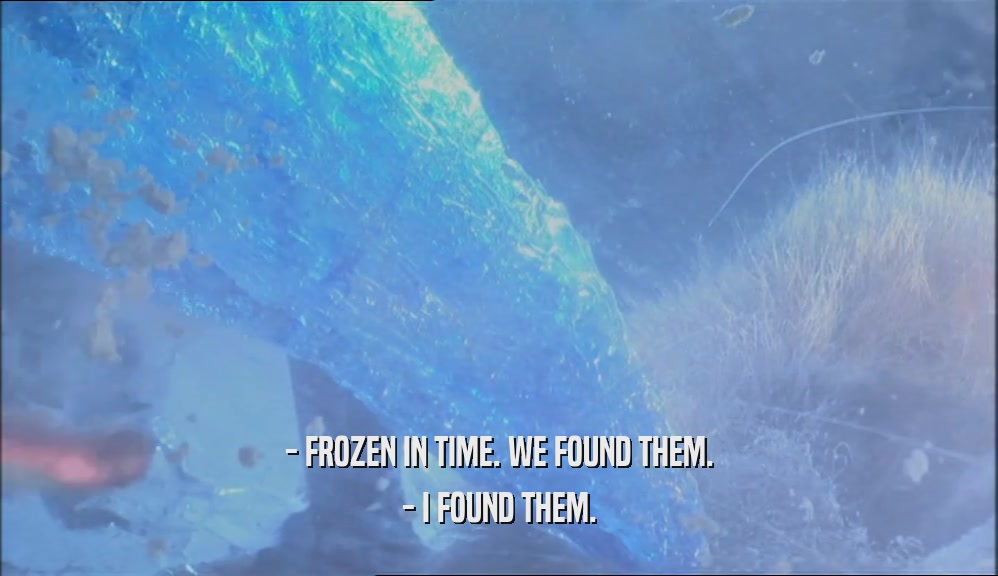 - FROZEN IN TIME. WE FOUND THEM. - I FOUND THEM. 