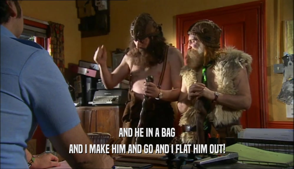AND HE IN A BAG AND I MAKE HIM AND GO AND I FLAT HIM OUT! 