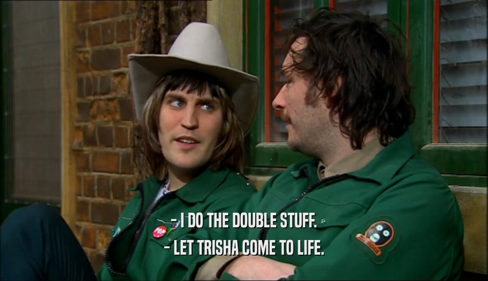 - I DO THE DOUBLE STUFF. - LET TRISHA COME TO LIFE. 