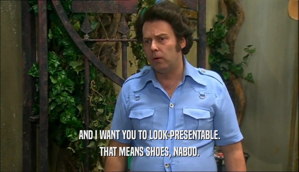 AND I WANT YOU TO LOOK PRESENTABLE. THAT MEANS SHOES, NABOO. 