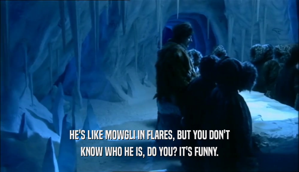 HE'S LIKE MOWGLI IN FLARES, BUT YOU DON'T KNOW WHO HE IS, DO YOU? IT'S FUNNY. 