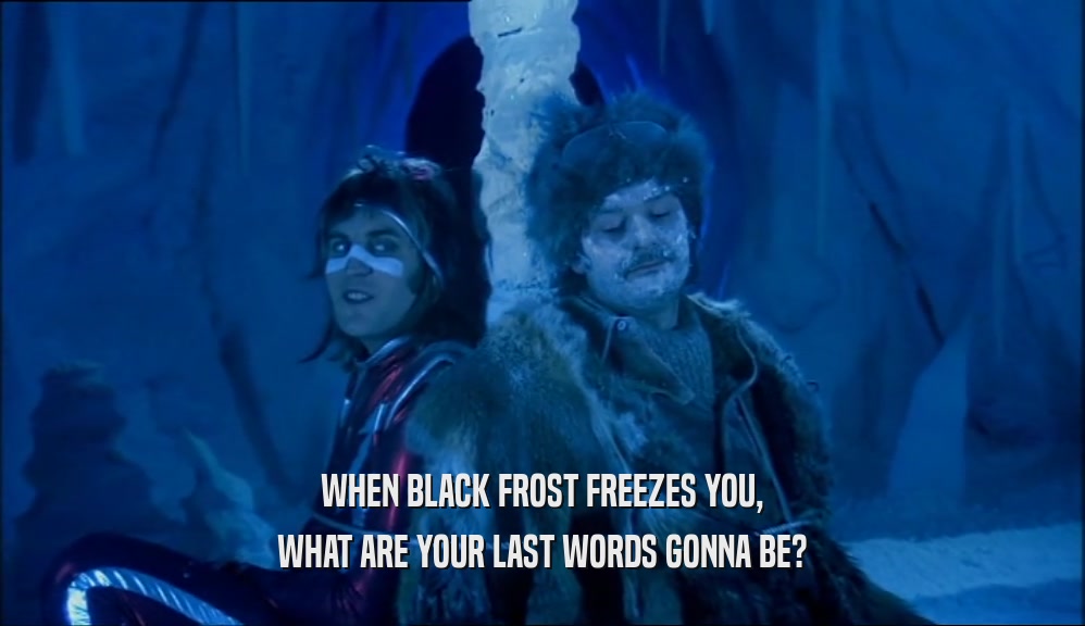 WHEN BLACK FROST FREEZES YOU, WHAT ARE YOUR LAST WORDS GONNA BE? 