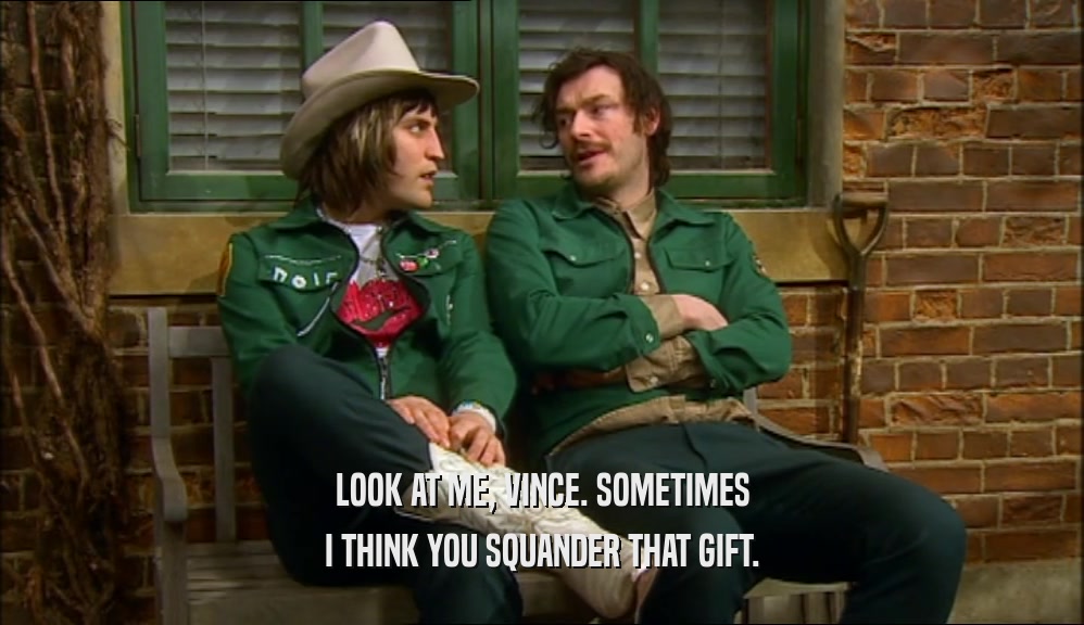 LOOK AT ME, VINCE. SOMETIMES I THINK YOU SQUANDER THAT GIFT. 