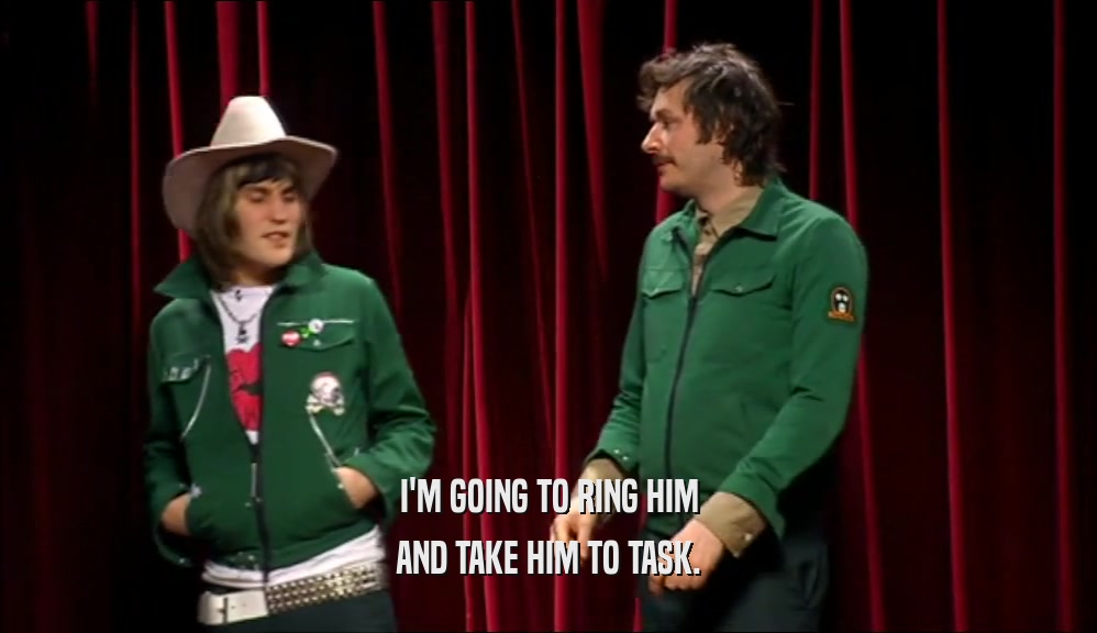 I'M GOING TO RING HIM AND TAKE HIM TO TASK. 
