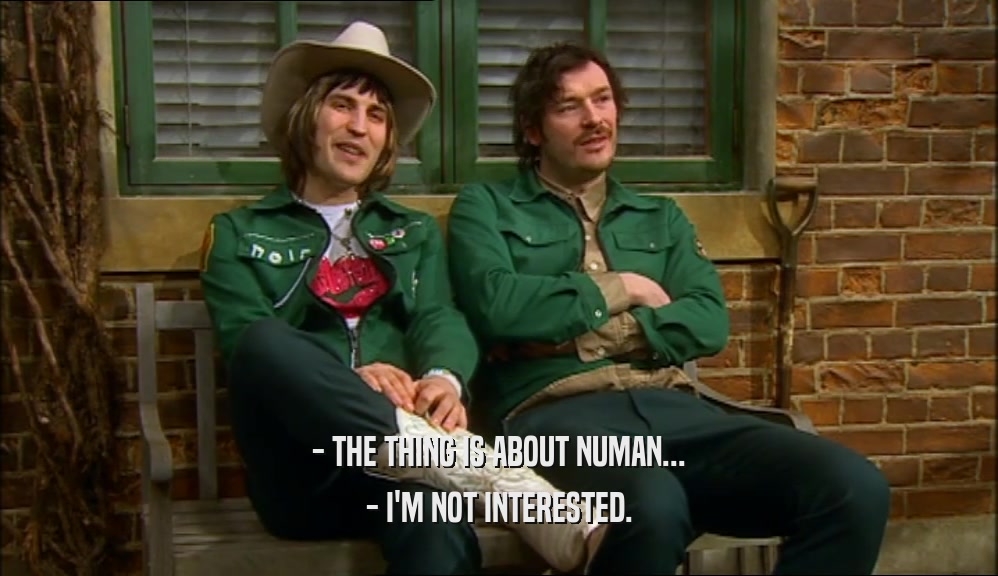 - THE THING IS ABOUT NUMAN...
 - I'M NOT INTERESTED.
 