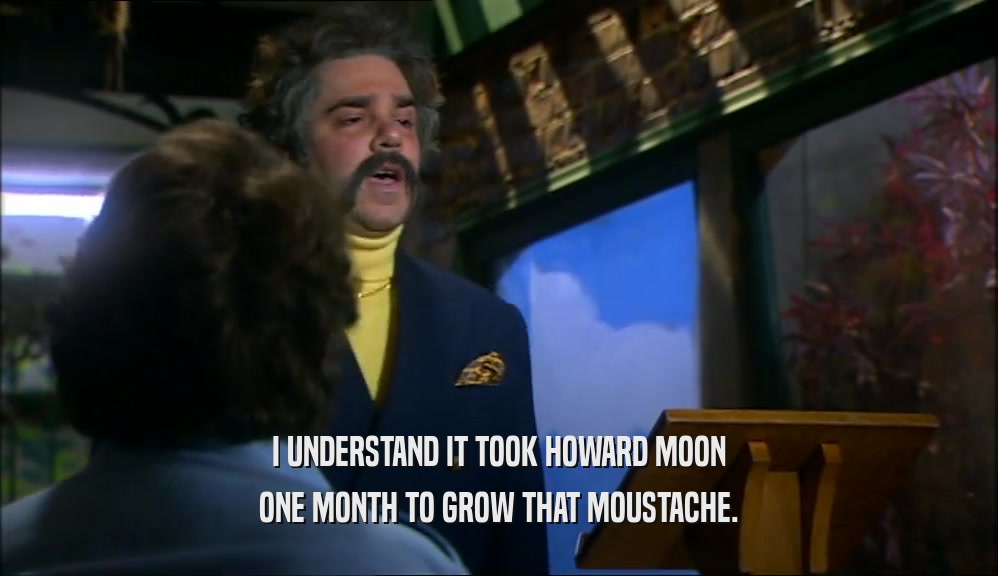 I UNDERSTAND IT TOOK HOWARD MOON ONE MONTH TO GROW THAT MOUSTACHE. 