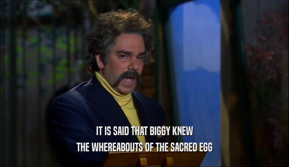 IT IS SAID THAT BIGGY KNEW
 THE WHEREABOUTS OF THE SACRED EGG
 