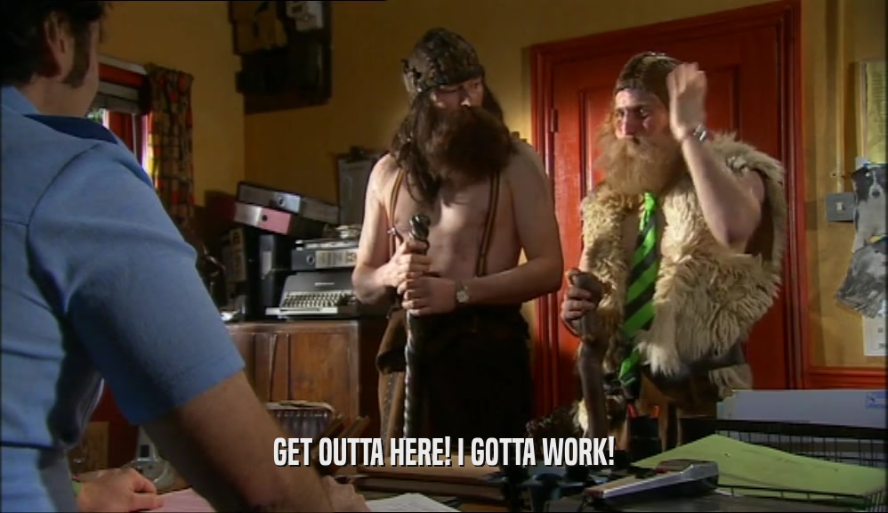 GET OUTTA HERE! I GOTTA WORK!  