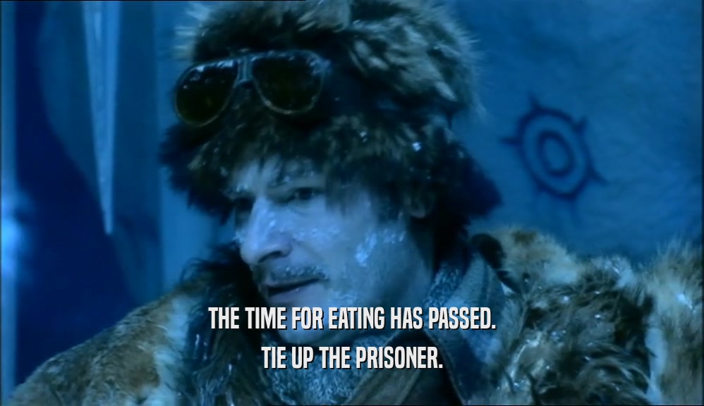THE TIME FOR EATING HAS PASSED. TIE UP THE PRISONER. 
