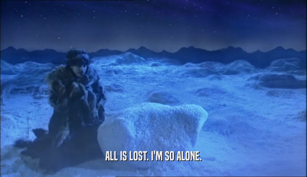 ALL IS LOST. I'M SO ALONE.  