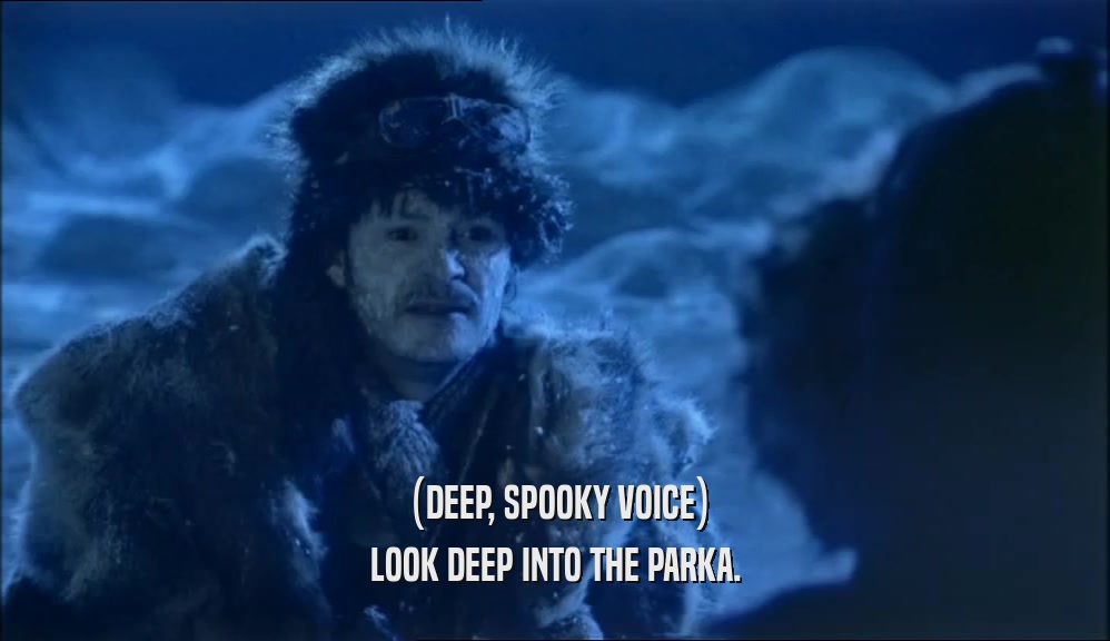 (DEEP, SPOOKY VOICE) LOOK DEEP INTO THE PARKA. 